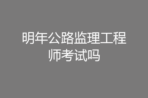 明年公路监理工程师考试吗