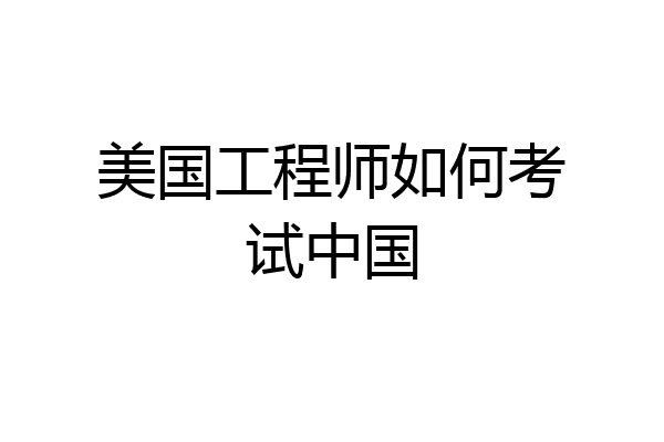 美国工程师如何考试中国