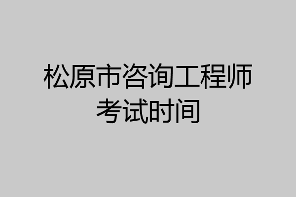 松原市咨询工程师考试时间