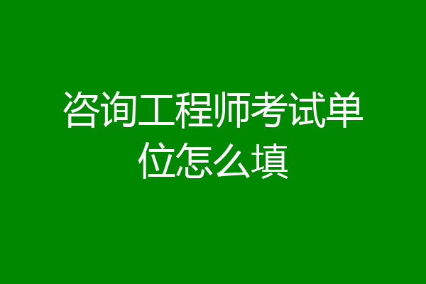 咨询工程师考试单位怎么填