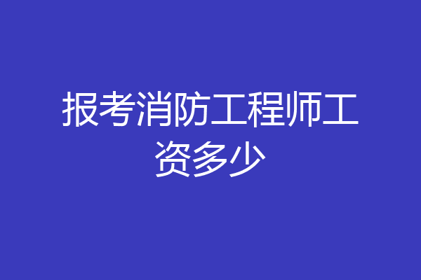 报考消防工程师工资多少