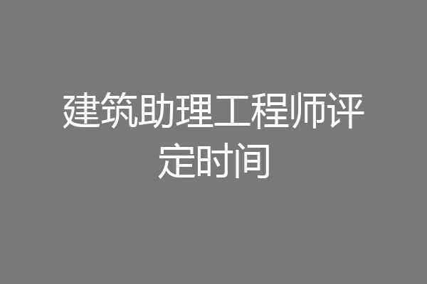 建筑助理工程师评定时间