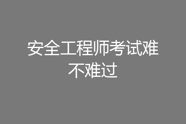安全工程师考试难不难过