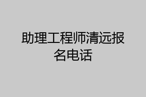 助理工程师清远报名电话