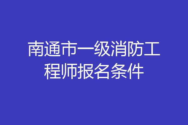 南通市一级消防工程师报名条件