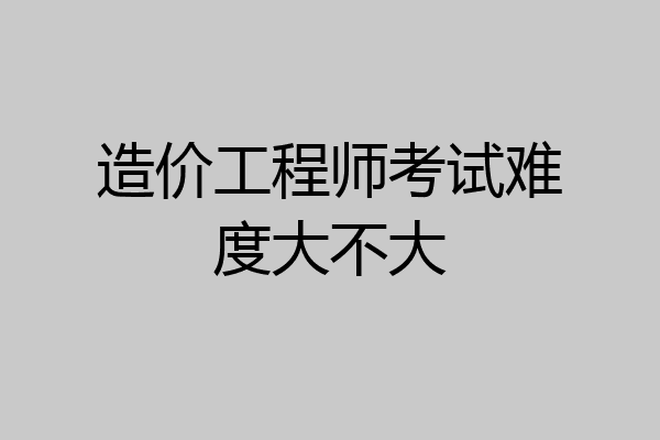 造价工程师考试难度大不大