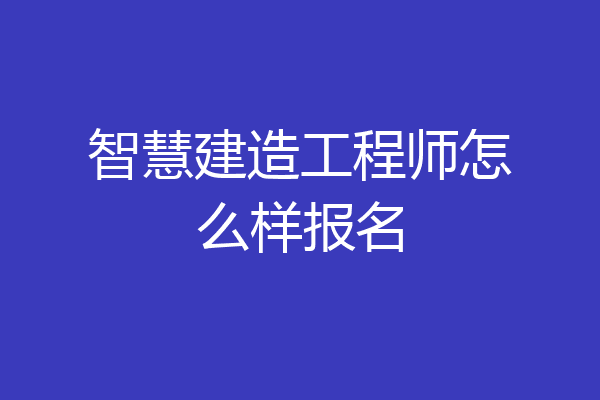 智慧建造工程师怎么样报名