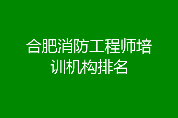合肥消防工程师培训机构排名