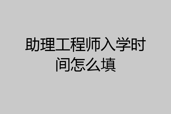 助理工程师入学时间怎么填