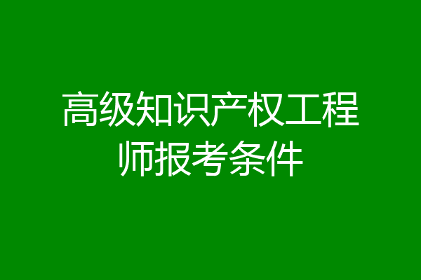 高级知识产权工程师报考条件