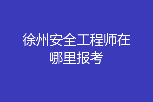 徐州安全工程师在哪里报考