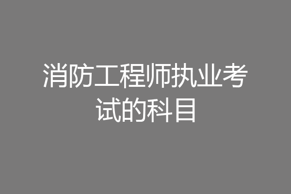 消防工程师执业考试的科目