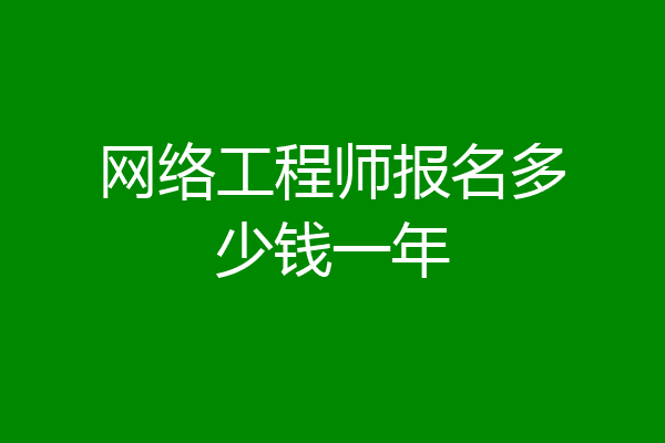 网络工程师报名多少钱一年