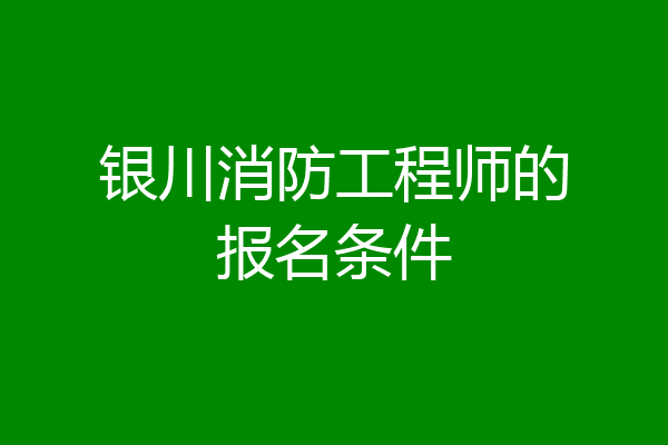 银川消防工程师的报名条件