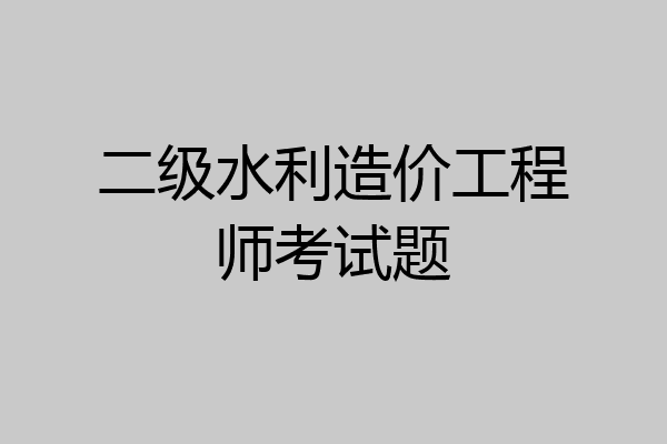 二级水利造价工程师考试题