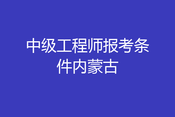 中级工程师报考条件内蒙古