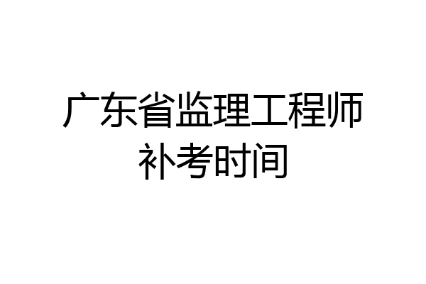 广东省监理工程师补考时间