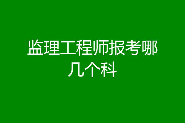 监理工程师报考哪几个科