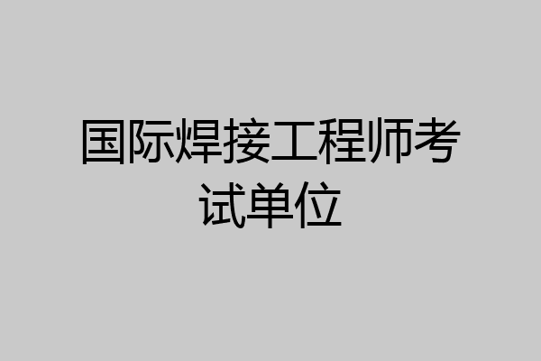 国际焊接工程师考试单位