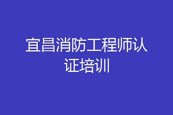 宜昌消防工程师认证培训