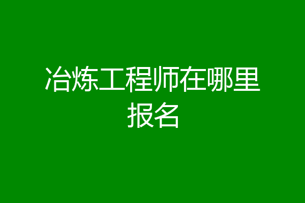 冶炼工程师在哪里报名