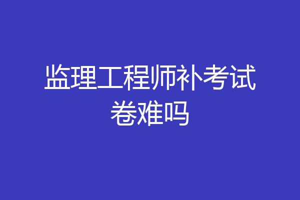 监理工程师补考试卷难吗
