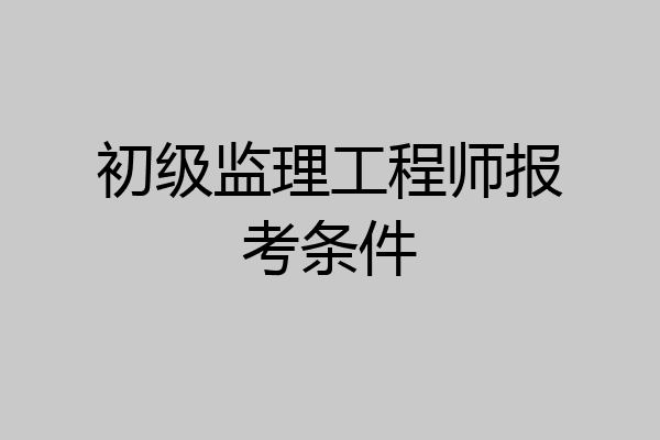 初级监理工程师报考条件