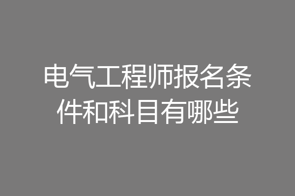 电气工程师报名条件和科目有哪些