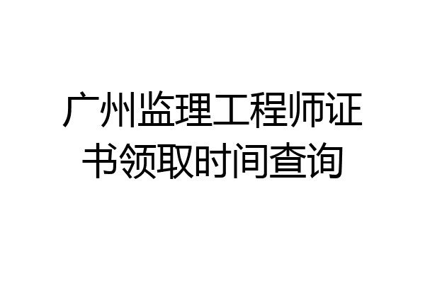 广州监理工程师证书领取时间查询