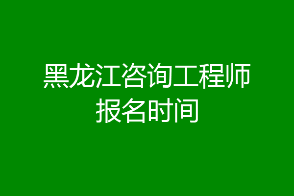 黑龙江咨询工程师报名时间