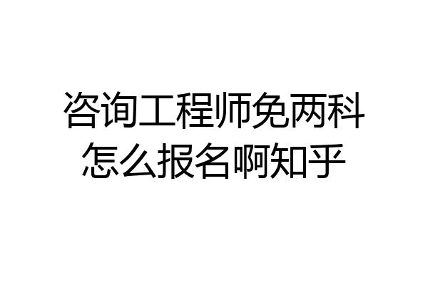 咨询工程师免两科怎么报名啊知乎