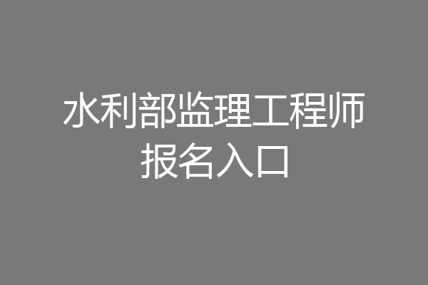 水利部监理工程师报名入口