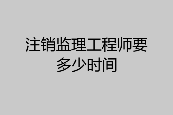 注销监理工程师要多少时间