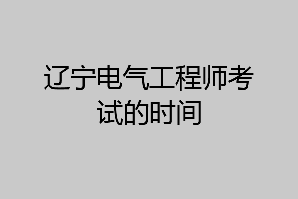 辽宁电气工程师考试的时间