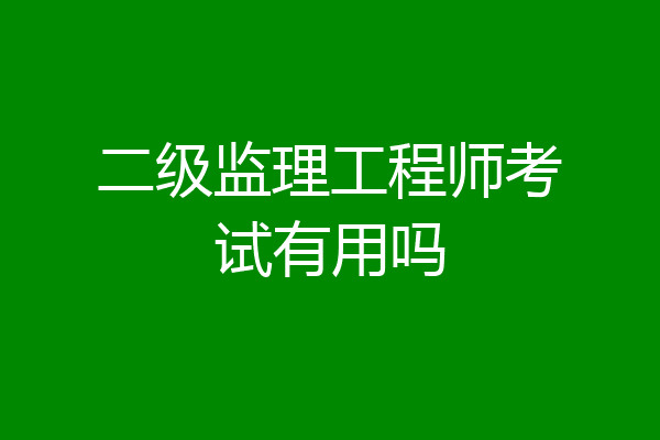 二级监理工程师考试有用吗