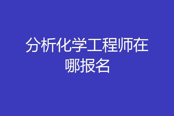 分析化学工程师在哪报名
