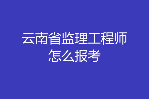 云南省监理工程师怎么报考