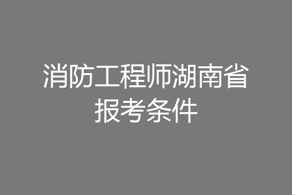 消防工程师湖南省报考条件