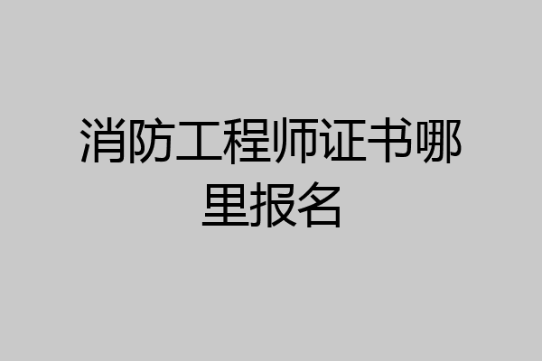 消防工程师证书哪里报名