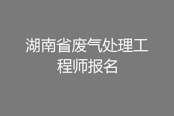 湖南省废气处理工程师报名