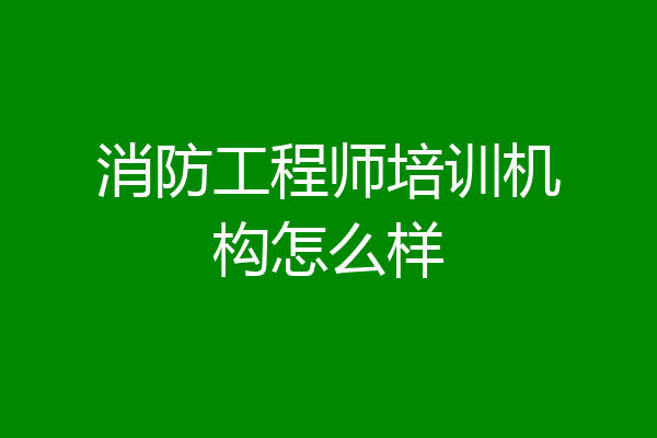消防工程师培训机构怎么样