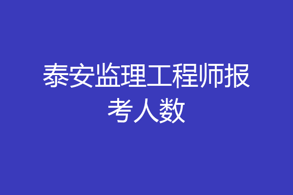 泰安监理工程师报考人数