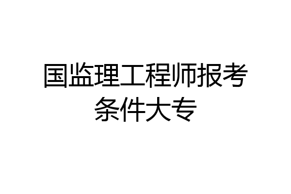 国监理工程师报考条件大专