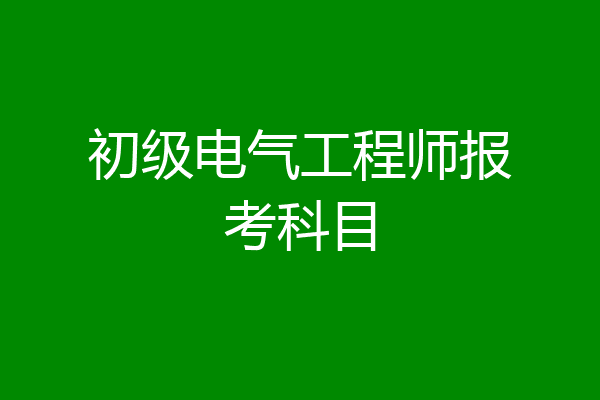 初级电气工程师报考科目
