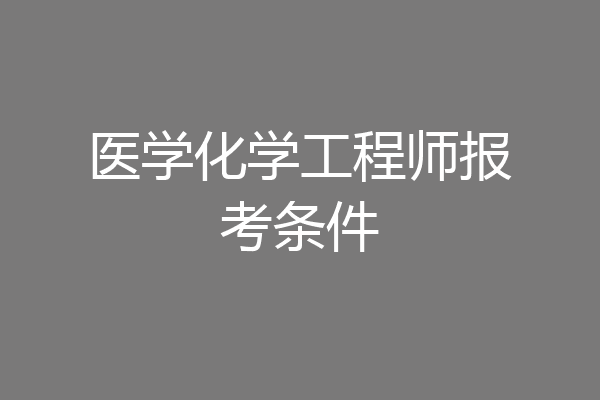 医学化学工程师报考条件