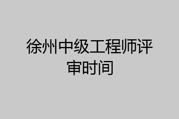 徐州中级工程师评审时间