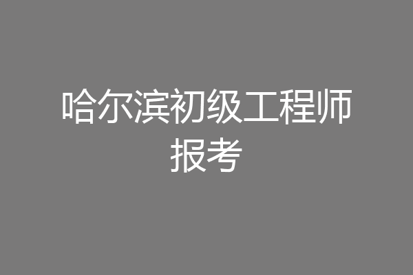 哈尔滨初级工程师报考