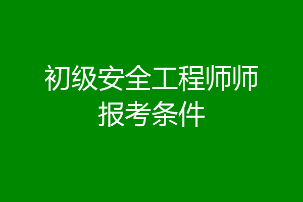 初级安全工程师师报考条件