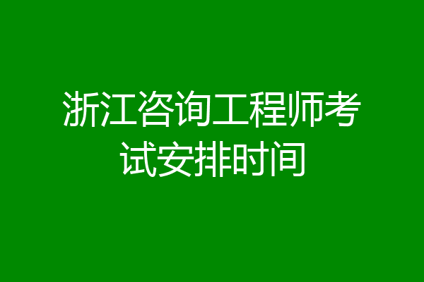 浙江咨询工程师考试安排时间