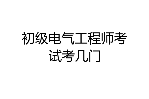 初级电气工程师考试考几门